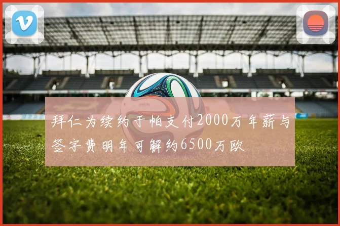拜仁为续约于帕支付2000万年薪与签字费明年可解约6500万欧