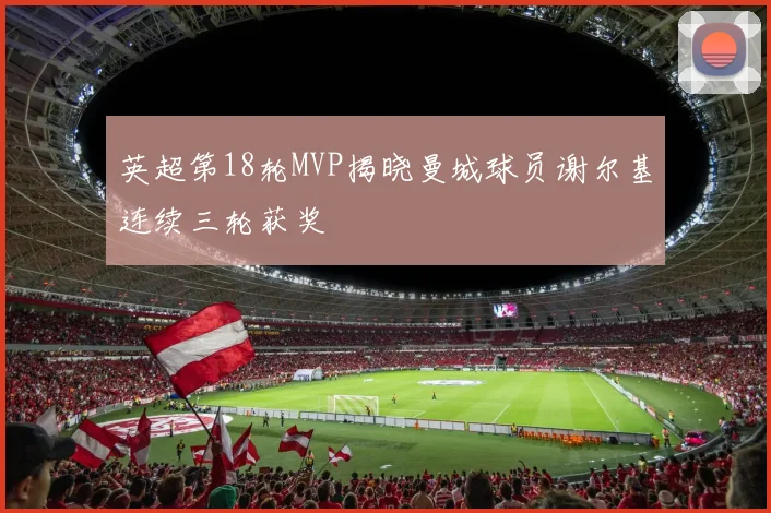 英超第18轮MVP揭晓曼城球员谢尔基连续三轮获奖