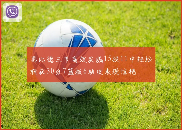恩比德三节高效发威15投11中轻松斩获30分7篮板6助攻表现惊艳