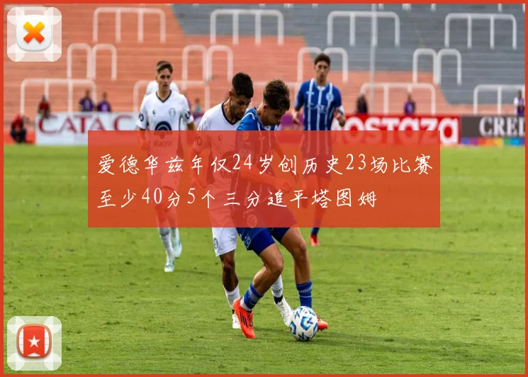 爱德华兹年仅24岁创历史23场比赛至少40分5个三分追平塔图姆