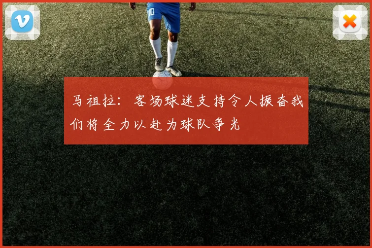马祖拉：客场球迷支持令人振奋我们将全力以赴为球队争光