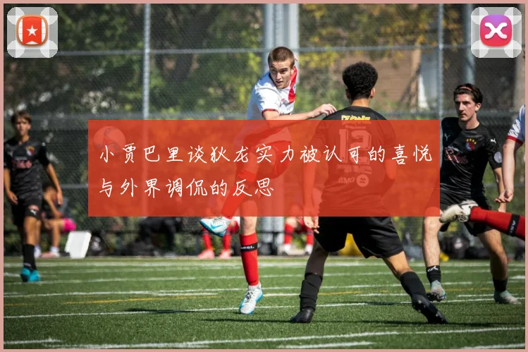 小贾巴里谈狄龙实力被认可的喜悦与外界调侃的反思