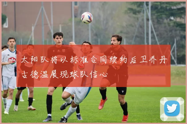 太阳队将以标准合同续约后卫乔丹古德温展现球队信心
