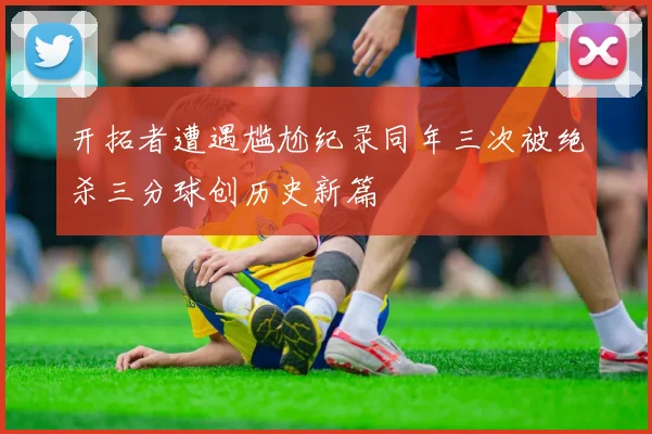 开拓者遭遇尴尬纪录同年三次被绝杀三分球创历史新篇