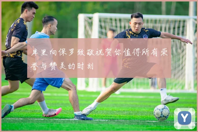 库里向保罗致敬祝贺你值得所有荣誉与赞美的时刻