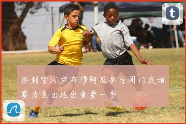 热刺官方宣布穆阿尼参与闭门友谊赛为复出迈出重要一步