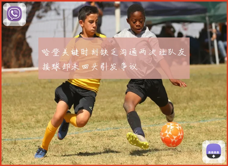 哈登关键时刻缺乏沟通两次让队友接球却未回头引发争议