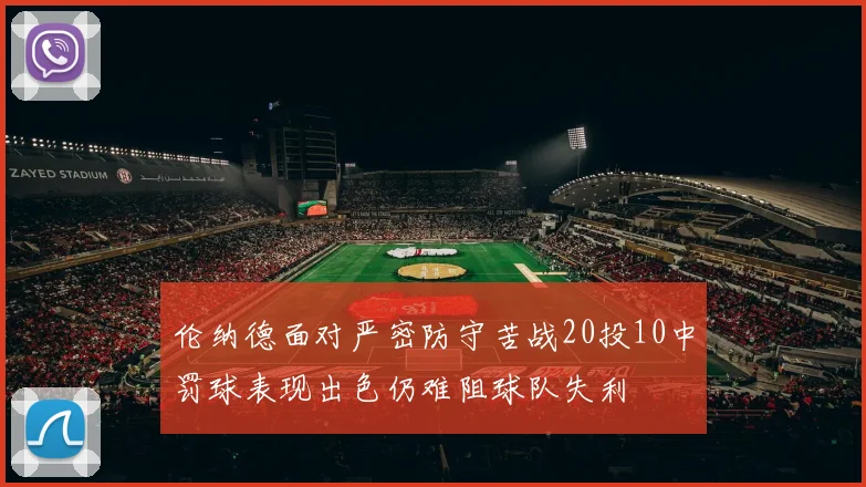 伦纳德面对严密防守苦战20投10中罚球表现出色仍难阻球队失利