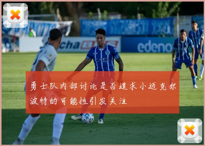 勇士队内部讨论是否追求小迈克尔波特的可能性引发关注