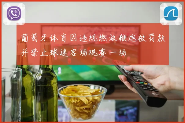 葡萄牙体育因违规燃放鞭炮被罚款并禁止球迷客场观赛一场