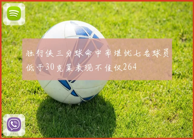 独行侠三分球命中率堪忧七名球员低于30克莱表现不佳仅264