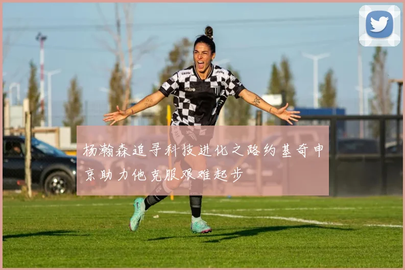 杨瀚森追寻科技进化之路约基奇申京助力他克服艰难起步