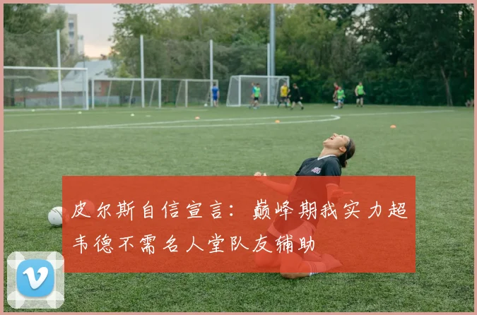皮尔斯自信宣言：巅峰期我实力超韦德不需名人堂队友辅助