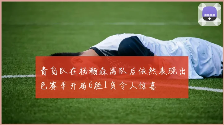 青岛队在杨瀚森离队后依然表现出色赛季开局6胜1负令人惊喜