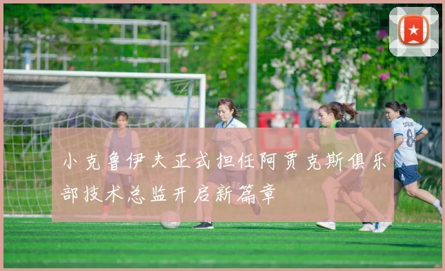 小克鲁伊夫正式担任阿贾克斯俱乐部技术总监开启新篇章