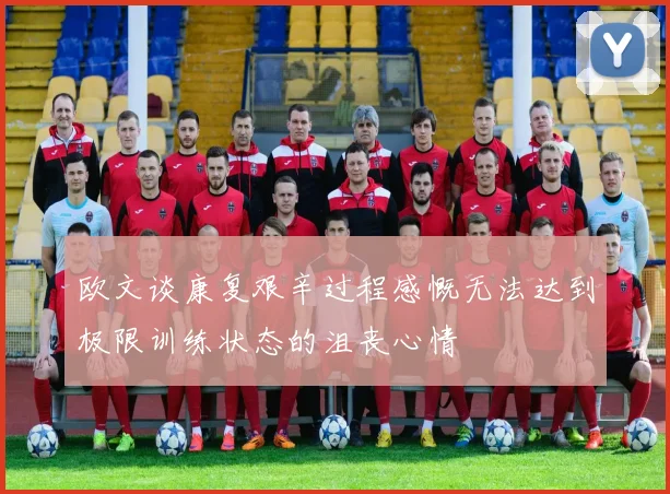 欧文谈康复艰辛过程感慨无法达到极限训练状态的沮丧心情