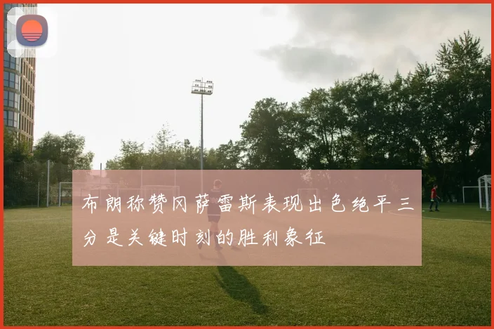 布朗称赞冈萨雷斯表现出色绝平三分是关键时刻的胜利象征