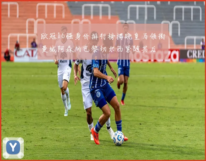 欧冠16强身价排行榜揭晓皇马领衔曼城阿森纳巴黎切尔西紧随其后
