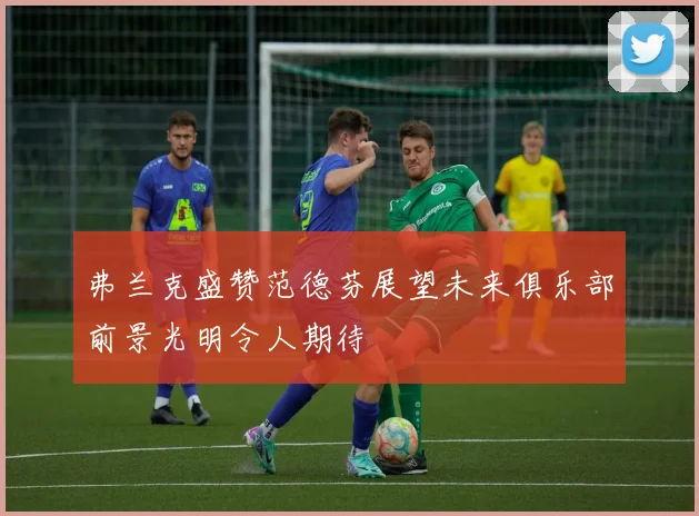 弗兰克盛赞范德芬展望未来俱乐部前景光明令人期待