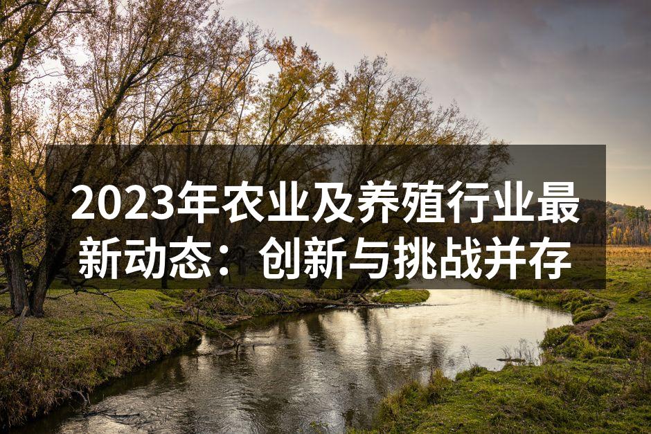 2023年农业及养殖行业最新动态：创新与挑战并存