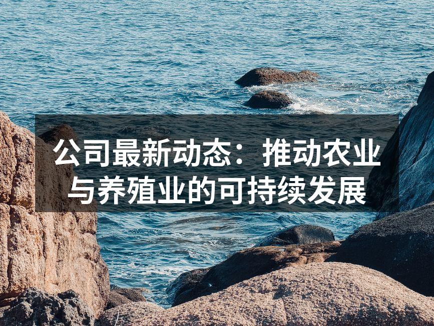 公司最新动态：推动农业与养殖业的可持续发展